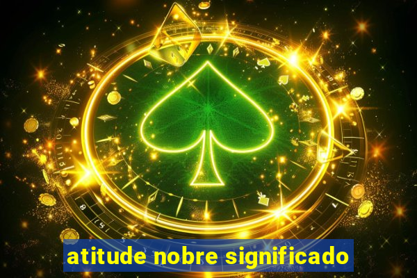 atitude nobre significado